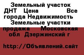 Земельный участок ДНТ › Цена ­ 550 000 - Все города Недвижимость » Земельные участки продажа   . Московская обл.,Дзержинский г.